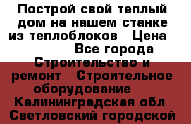 Построй свой теплый дом на нашем станке из теплоблоков › Цена ­ 90 000 - Все города Строительство и ремонт » Строительное оборудование   . Калининградская обл.,Светловский городской округ 